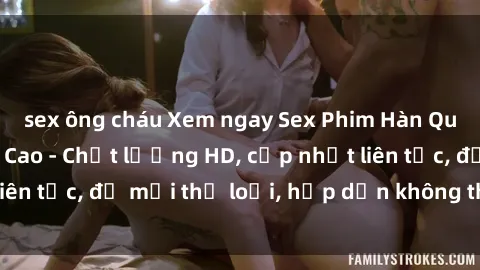 sex ông cháu Xem ngay Sex Phim Hàn Quốc Vietsub Đỉnh Cao - Chất lượng HD, cập nhật liên tục, đủ mọi thể loại, hấp dẫn không thể bỏ qua!