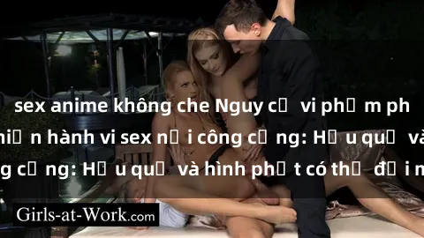 sex anime không che Nguy cơ vi phạm pháp luật khi thực hiện hành vi sex nơi công cộng: Hậu quả và hình phạt có thể đối mặt