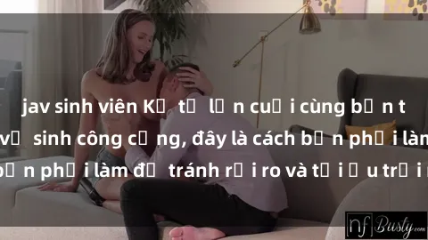 jav sinh viên Kể từ lần cuối cùng bạn thực hành sex nhà vệ sinh công cộng, đây là cách bạn phải làm để tránh rủi ro và tối ưu trải nghiệm.