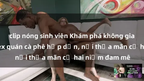 clip nóng sinh viên Khám phá không gian độc đáo tại sex quán cà phê hấp dẫn, nơi thỏa mãn cả hai niềm đam mê