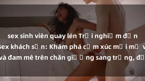 sex sinh viên quay lén Trải nghiệm đỉnh cao tình yêu tại sex khách sạn: Khám phá cảm xúc mới mẻ và đam mê trên chăn giường sang trọng, độc đáo, không giới hạn.