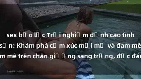 sex bạo lực Trải nghiệm đỉnh cao tình yêu tại sex khách sạn: Khám phá cảm xúc mới mẻ và đam mê trên chăn giường sang trọng, độc đáo, không giới hạn.