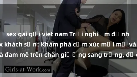 sex gái gọi viet nam Trải nghiệm đỉnh cao tình yêu tại sex khách sạn: Khám phá cảm xúc mới mẻ và đam mê trên chăn giường sang trọng, độc đáo, không giới hạn.