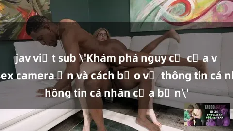 jav việt sub 'Khám phá nguy cơ của việc sử dụng sex camera ẩn và cách bảo vệ thông tin cá nhân của bạn'