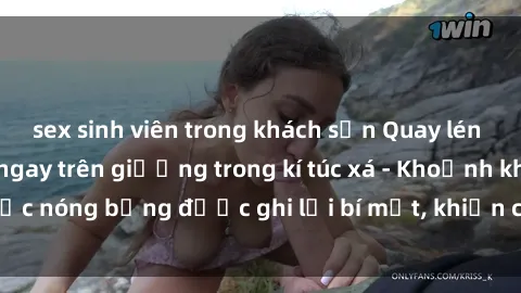 sex sinh viên trong khách sạn Quay lén sinh viên làm tình ngay trên giường trong kí túc xá - Khoảnh khắc nóng bỏng được ghi lại bí mật, khiến cả trường học xôn xao.