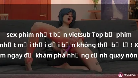 sex phim nhật bản vietsub Top bộ phim sex Hàn Quốc hot nhất mọi thời đại bạn không thể bỏ lỡ! Xem ngay để khám phá những cảnh quay nóng bỏng, đầy nghẹt thở!