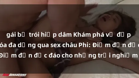 gái bị trói hiếp dâm Khám phá vẻ đẹp tự nhiên và văn hóa đa dạng qua sex châu Phi: Điểm đến độc đáo cho những trải nghiệm khó quên