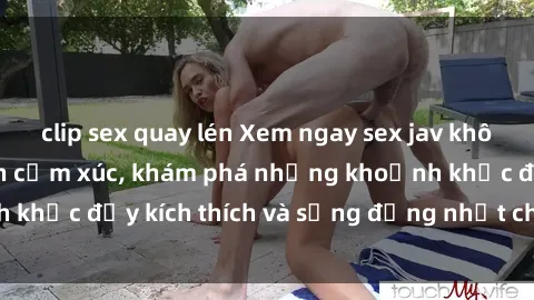 clip sex quay lén Xem ngay sex jav không che để thỏa mãn cảm xúc, khám phá những khoảnh khắc đầy kích thích và sống động nhất chỉ trong click!