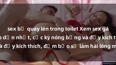 sex bị quay lén trong toilet Xem sex gái trẻ không che hấp dẫn nhất, cực kỳ nóng bỏng và đầy kích thích, đảm bảo sẽ làm hài lòng mọi người!