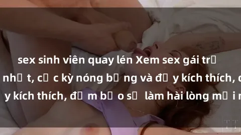 sex sinh viên quay lén Xem sex gái trẻ không che hấp dẫn nhất, cực kỳ nóng bỏng và đầy kích thích, đảm bảo sẽ làm hài lòng mọi người!