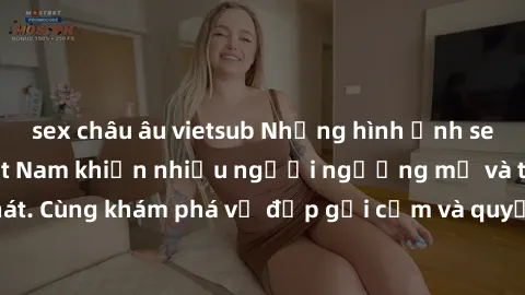 sex châu âu vietsub Những hình ảnh sex gái sinh viên Việt Nam khiến nhiều người ngưỡng mộ và thèm khát. Cùng khám phá vẻ đẹp gợi cảm và quyến rũ của những cô gái trẻ này.