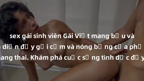 sex gái sinh viên Gái Việt mang bầu và làm tình: Màn trình diễn đầy gợi cảm và nóng bỏng của phụ nữ mang thai. Khám phá cuộc sống tình dục đầy hấp dẫn và mới lạ của họ!