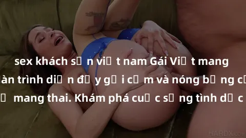 sex khách sạn việt nam Gái Việt mang bầu và làm tình: Màn trình diễn đầy gợi cảm và nóng bỏng của phụ nữ mang thai. Khám phá cuộc sống tình dục đầy hấp dẫn và mới lạ của họ!