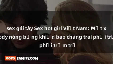 sex gái tây Sex hot girl Việt Nam: Mặt xinh, body nóng bỏng khiến bao chàng trai phải trầm trồ