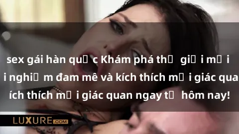 sex gái hàn quốc Khám phá thế giới mới của sex online: trải nghiệm đam mê và kích thích mọi giác quan ngay từ hôm nay!