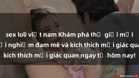 sex loli việt nam Khám phá thế giới mới của sex online: trải nghiệm đam mê và kích thích mọi giác quan ngay từ hôm nay!
