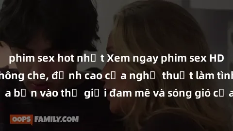 phim sex hot nhất Xem ngay phim sex HD chất lượng cao không che, đỉnh cao của nghệ thuật làm tình, đưa bạn vào thế giới đam mê và sóng gió của tình yêu không giới hạn.