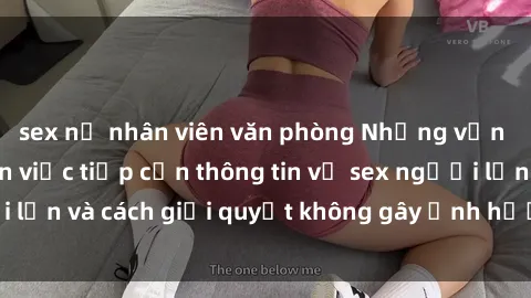 sex nữ nhân viên văn phòng Những vấn đề liên quan đến việc tiếp cận thông tin về sex người lớn và cách giải quyết không gây ảnh hưởng đến trẻ em