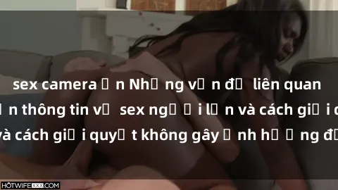 sex camera ẩn Những vấn đề liên quan đến việc tiếp cận thông tin về sex người lớn và cách giải quyết không gây ảnh hưởng đến trẻ em