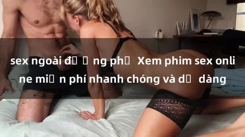 sex ngoài đường phố Xem phim sex online miễn phí nhanh chóng và dễ dàng