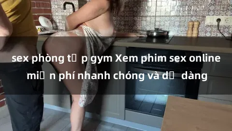 sex phòng tập gym Xem phim sex online miễn phí nhanh chóng và dễ dàng