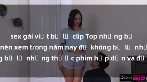 sex gái việt bị lộ clip Top những bộ phim sex hay nhất nên xem trong năm nay để không bỏ lỡ những thước phim hấp dẫn và đầy kịch tính.