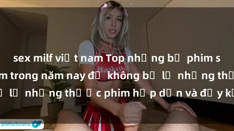 sex milf việt nam Top những bộ phim sex hay nhất nên xem trong năm nay để không bỏ lỡ những thước phim hấp dẫn và đầy kịch tính.