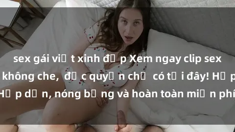 sex gái việt xinh đẹp Xem ngay clip sex không che cực hot, không che,  độc quyền chỉ có tại đây! Hấp dẫn, nóng bỏng và hoàn toàn miễn phí, không thể bỏ qua!