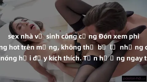sex nhà vệ sinh công cộng Đón xem phim sex mới nhất đang hot trên mạng, không thể bỏ lỡ những cảnh nóng hổi đầy kích thích. Tận hưởng ngay trước khi bị xoá chóng mặt!