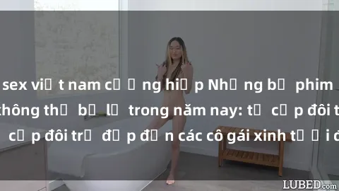 sex việt nam cưỡng hiếp Những bộ phim sex JAV hot nhất không thể bỏ lỡ trong năm nay: từ cặp đôi trẻ đẹp đến các cô gái xinh tươi đầy sức hút.