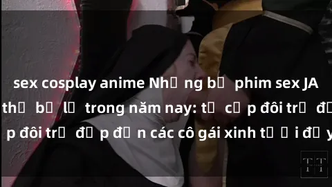 sex cosplay anime Những bộ phim sex JAV hot nhất không thể bỏ lỡ trong năm nay: từ cặp đôi trẻ đẹp đến các cô gái xinh tươi đầy sức hút.