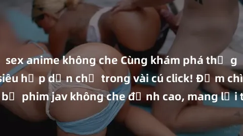 sex anime không che Cùng khám phá thế giới jav không che siêu hấp dẫn chỉ trong vài cú click! Đắm chìm trong những bộ phim jav không che đỉnh cao, mang lại trải nghiệm thú vị và đầy kích thích.