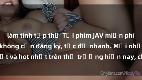 làm tình tập thể Tải phim JAV miễn phí chất lượng cao, không cần đăng ký, tốc độ nhanh. Mới nhất và hot nhất trên thị trường hiện nay, cập nhật hàng ngày.
