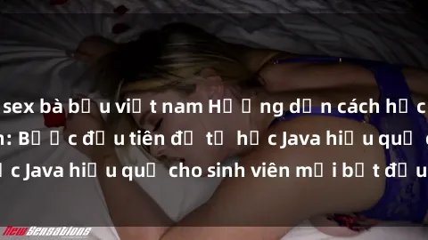 sex bà bầu việt nam Hướng dẫn cách học Java cho sinh viên: Bước đầu tiên để tự học Java hiệu quả cho sinh viên mới bắt đầu là gì?