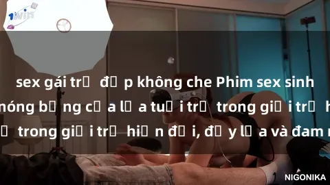 sex gái trẻ đẹp không che Phim sex sinh viên: Câu chuyện nóng bỏng của lứa tuổi trẻ trong giới trẻ hiện đại, đầy lửa và đam mê