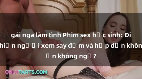 gái nga làm tình Phim sex học sinh: Điều gì khiến người xem say đắm và hấp dẫn không ngờ?