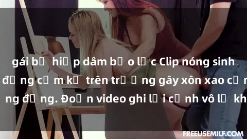gái bị hiếp dâm bạo lực Clip nóng sinh viên gây sốc: Hành động cấm kỵ trên trường gây xôn xao cộng đồng. Đoạn video ghi lại cảnh vô lễ khiến dư luận bức xúc.
