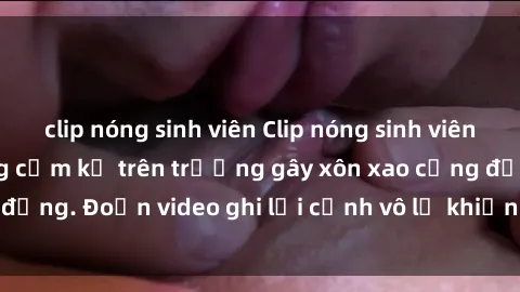 clip nóng sinh viên Clip nóng sinh viên gây sốc: Hành động cấm kỵ trên trường gây xôn xao cộng đồng. Đoạn video ghi lại cảnh vô lễ khiến dư luận bức xúc.