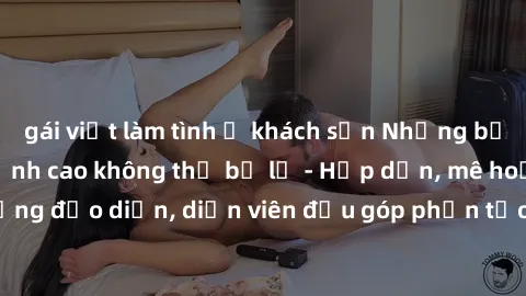 gái việt làm tình ở khách sạn Những bộ phim sex gái già đỉnh cao không thể bỏ lỡ - Hấp dẫn, mê hoặc, từng đạo diễn, diễn viên đều góp phần tạo nên sự hấp dẫn, kích thích.