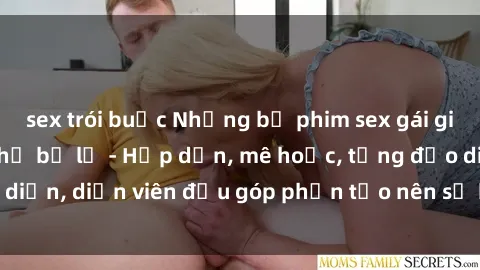sex trói buộc Những bộ phim sex gái già đỉnh cao không thể bỏ lỡ - Hấp dẫn, mê hoặc, từng đạo diễn, diễn viên đều góp phần tạo nên sự hấp dẫn, kích thích.