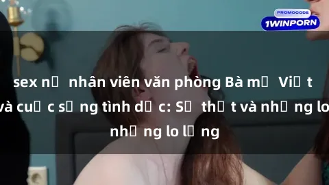 sex nữ nhân viên văn phòng Bà mẹ Việt Nam và cuộc sống tình dục: Sự thật và những lo lắng
