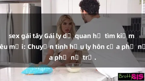 sex gái tây Gái ly dị quan hệ tìm kiếm tình yêu mới: Chuyện tình hậu ly hôn của phụ nữ trẻ.