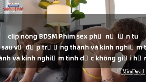 clip nóng BDSM Phim sex phụ nữ lớn tuổi: Sức hút đằng sau vẻ đẹp trưởng thành và kinh nghiệm tình dục không giới hạn