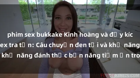 phim sex bukkake Kinh hoàng và đầy kích thích với phim sex tra tấn: Câu chuyện đen tối và khả năng đánh thức bản năng tiềm ẩn trong con người