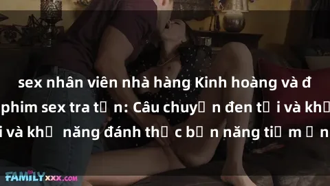 sex nhân viên nhà hàng Kinh hoàng và đầy kích thích với phim sex tra tấn: Câu chuyện đen tối và khả năng đánh thức bản năng tiềm ẩn trong con người