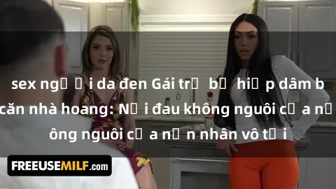 sex người da đen Gái trẻ bị hiếp dâm bạo lực trong căn nhà hoang: Nỗi đau không nguôi của nạn nhân vô tội