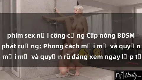 phim sex nơi công cộng Clip nóng BDSM khiến người xem phát cuồng: Phong cách mới mẻ và quyến rũ đáng xem ngay lập tức!