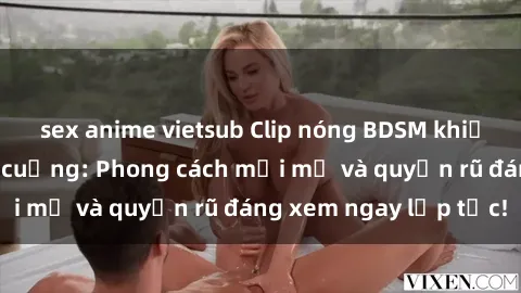 sex anime vietsub Clip nóng BDSM khiến người xem phát cuồng: Phong cách mới mẻ và quyến rũ đáng xem ngay lập tức!