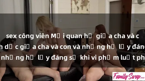 sex công viên Mối quan hệ giữa cha và con: Sự thật về tình dục giữa cha và con và những hệ lụy đáng sợ khi vi phạm luật pháp.