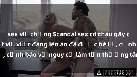 sex vợ chồng Scandal sex cô cháu gây chấn động: Chi tiết vụ việc đáng lên án đã được hé lộ, cảnh báo về nguy cơ làm tổn thương tâm hồn trẻ em.